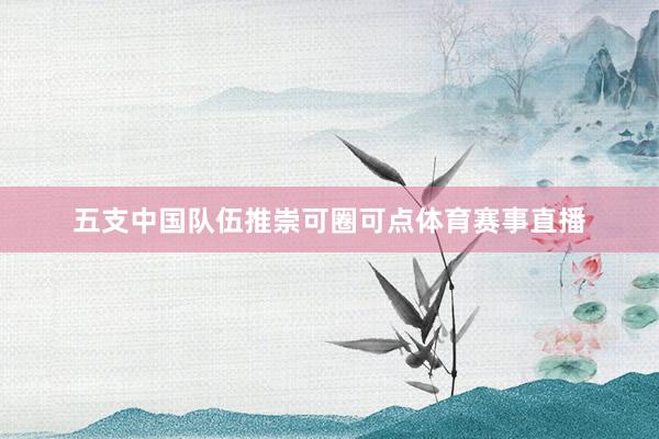 五支中国队伍推崇可圈可点体育赛事直播