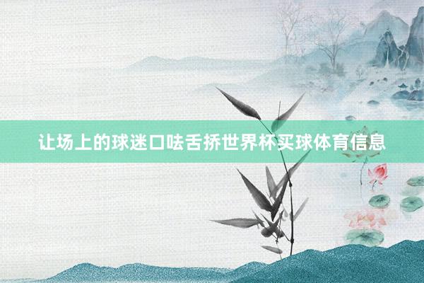 让场上的球迷口呿舌挢世界杯买球体育信息