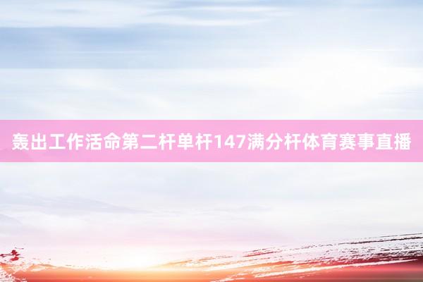 轰出工作活命第二杆单杆147满分杆体育赛事直播