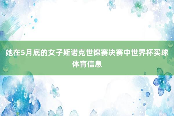 她在5月底的女子斯诺克世锦赛决赛中世界杯买球体育信息